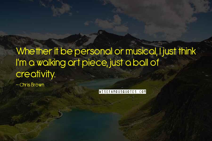 Chris Brown quotes: Whether it be personal or musical, I just think I'm a walking art piece, just a ball of creativity.