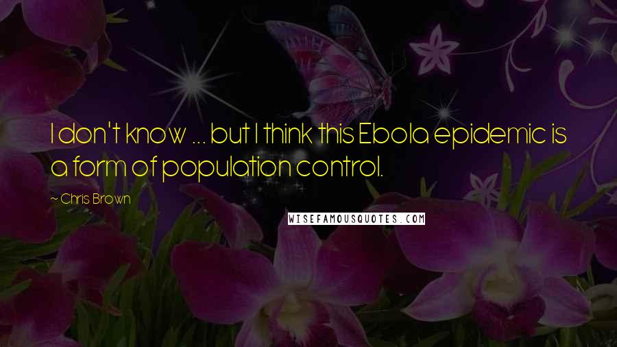 Chris Brown quotes: I don't know ... but I think this Ebola epidemic is a form of population control.