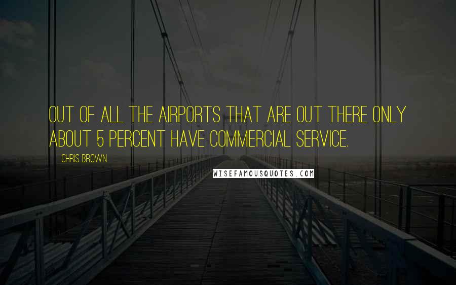 Chris Brown quotes: Out of all the airports that are out there only about 5 percent have commercial service.