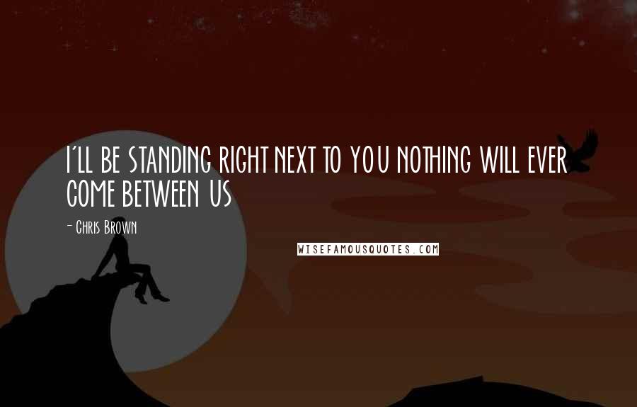 Chris Brown quotes: I'LL BE STANDING RIGHT NEXT TO YOU NOTHING WILL EVER COME BETWEEN US