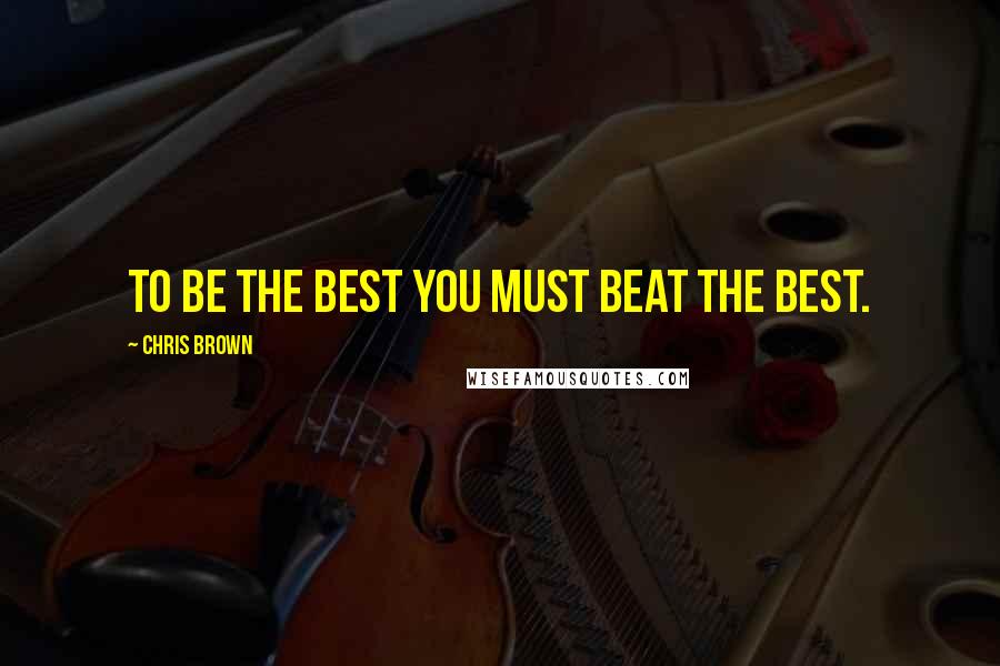 Chris Brown quotes: To be the best you must beat the best.