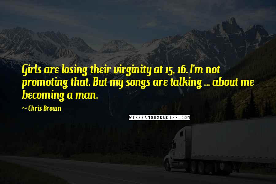 Chris Brown quotes: Girls are losing their virginity at 15, 16. I'm not promoting that. But my songs are talking ... about me becoming a man.