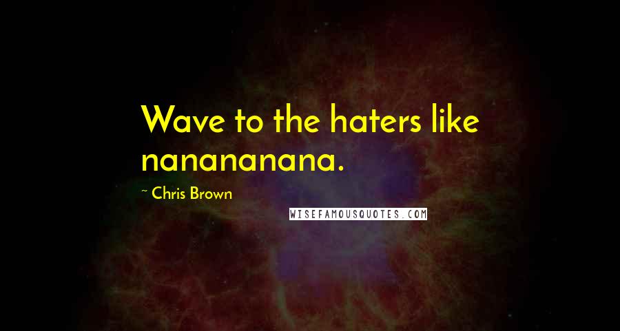 Chris Brown quotes: Wave to the haters like nanananana.