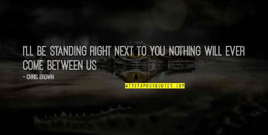 Chris Brown's Quotes By Chris Brown: I'LL BE STANDING RIGHT NEXT TO YOU NOTHING