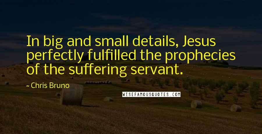 Chris Bruno quotes: In big and small details, Jesus perfectly fulfilled the prophecies of the suffering servant.