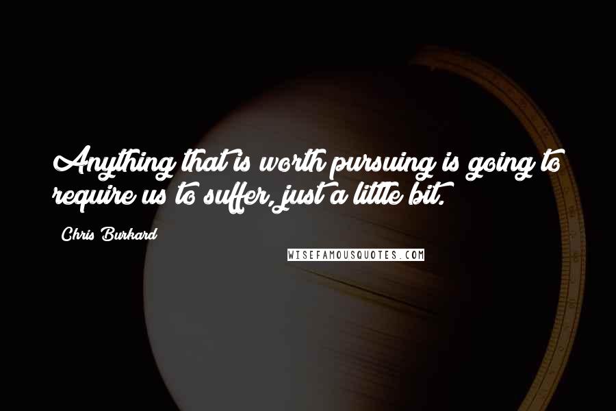 Chris Burkard quotes: Anything that is worth pursuing is going to require us to suffer, just a little bit.
