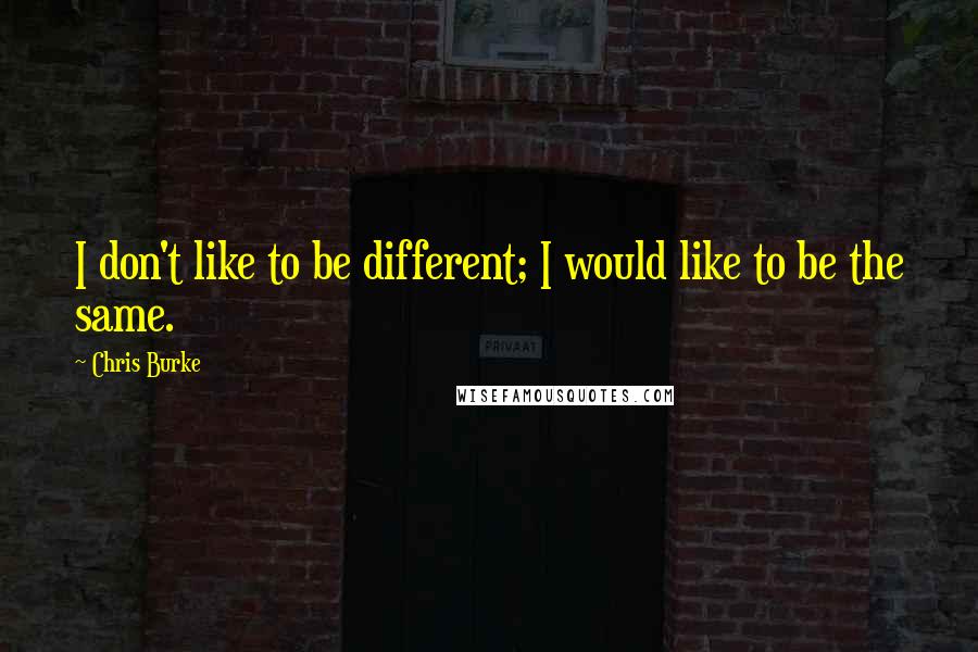 Chris Burke quotes: I don't like to be different; I would like to be the same.