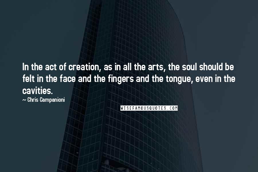 Chris Campanioni quotes: In the act of creation, as in all the arts, the soul should be felt in the face and the fingers and the tongue, even in the cavities.