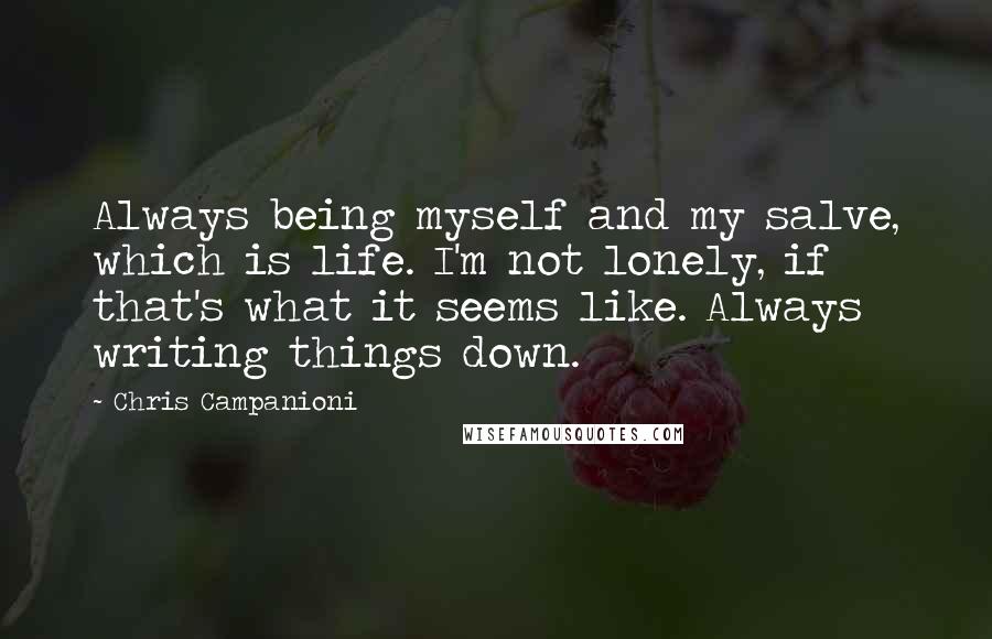 Chris Campanioni quotes: Always being myself and my salve, which is life. I'm not lonely, if that's what it seems like. Always writing things down.