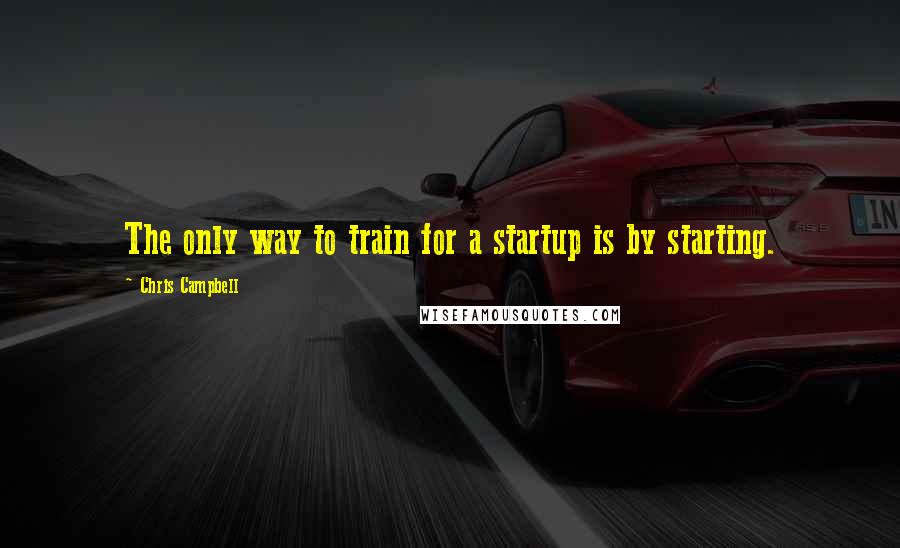 Chris Campbell quotes: The only way to train for a startup is by starting.