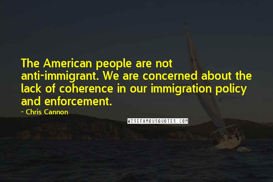 Chris Cannon quotes: The American people are not anti-immigrant. We are concerned about the lack of coherence in our immigration policy and enforcement.