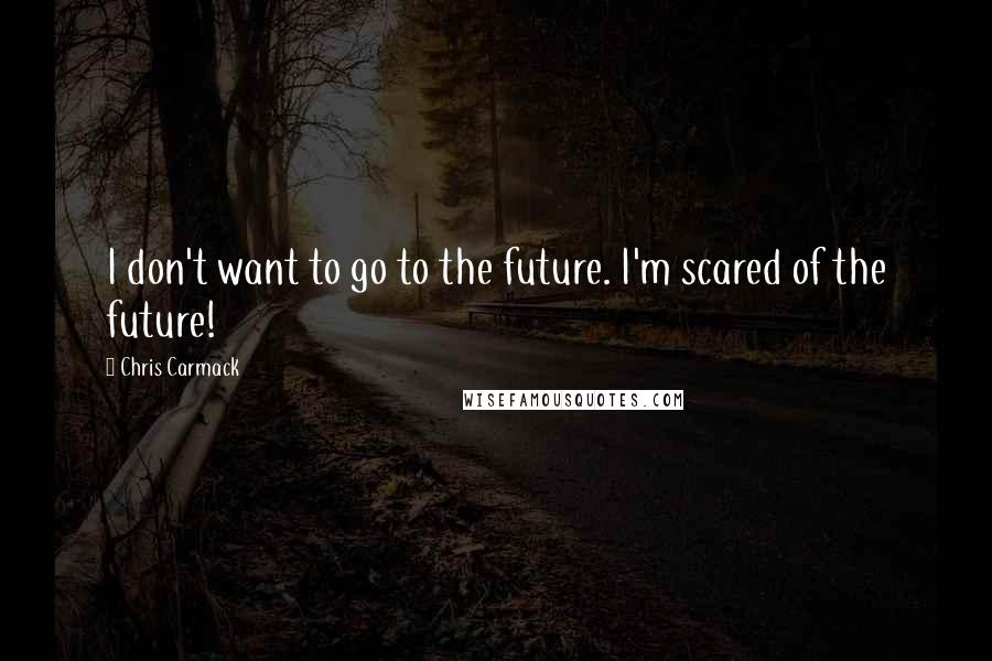 Chris Carmack quotes: I don't want to go to the future. I'm scared of the future!