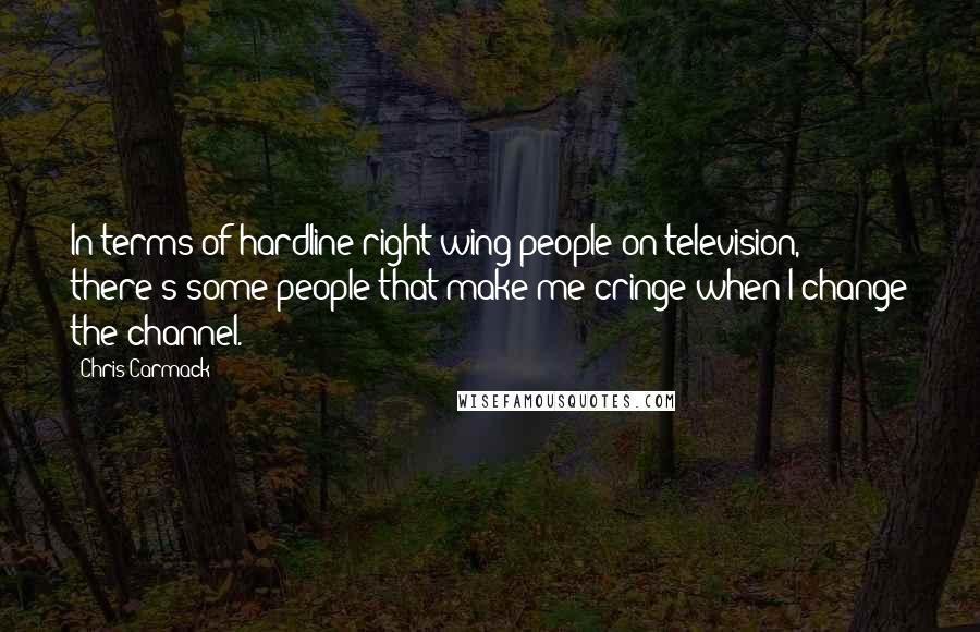 Chris Carmack quotes: In terms of hardline right-wing people on television, there's some people that make me cringe when I change the channel.