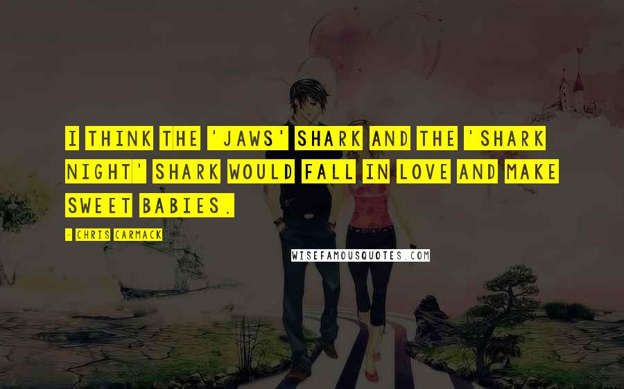 Chris Carmack quotes: I think the 'Jaws' shark and the 'Shark Night' shark would fall in love and make sweet babies.