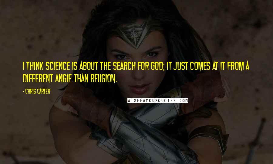 Chris Carter quotes: I think science is about the search for God; it just comes at it from a different angle than religion.