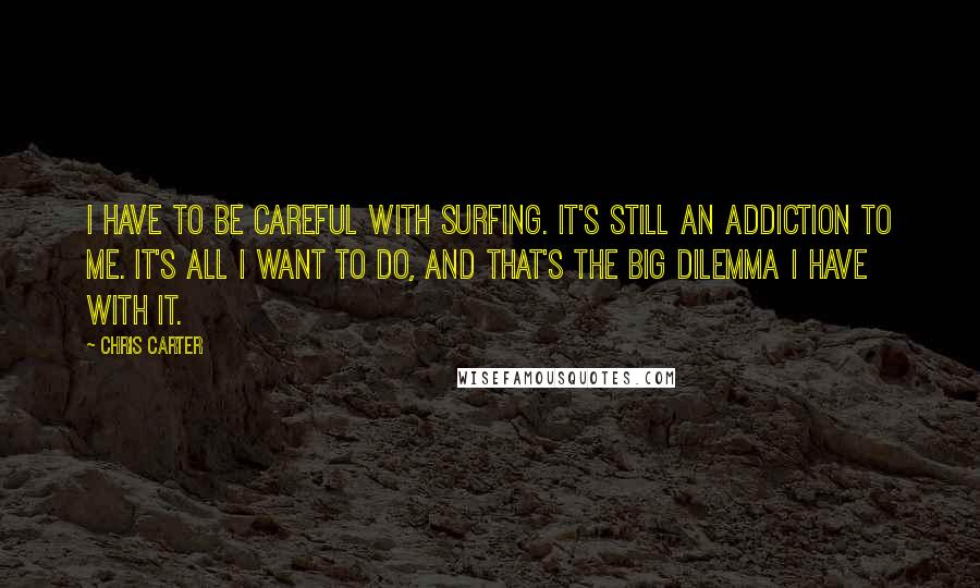 Chris Carter quotes: I have to be careful with surfing. It's still an addiction to me. It's all I want to do, and that's the big dilemma I have with it.