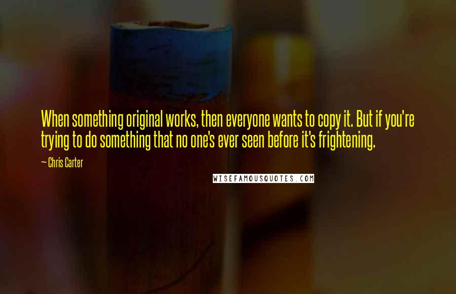 Chris Carter quotes: When something original works, then everyone wants to copy it. But if you're trying to do something that no one's ever seen before it's frightening.