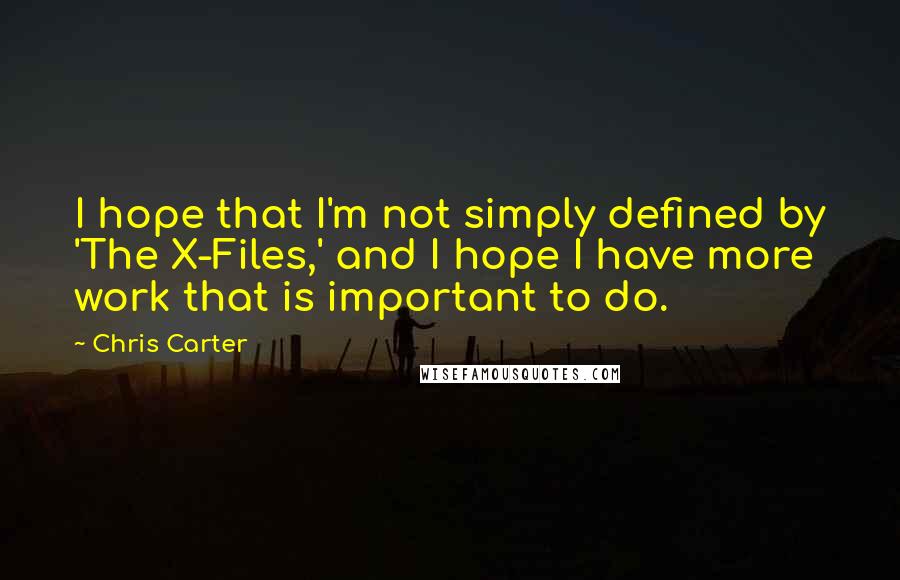 Chris Carter quotes: I hope that I'm not simply defined by 'The X-Files,' and I hope I have more work that is important to do.