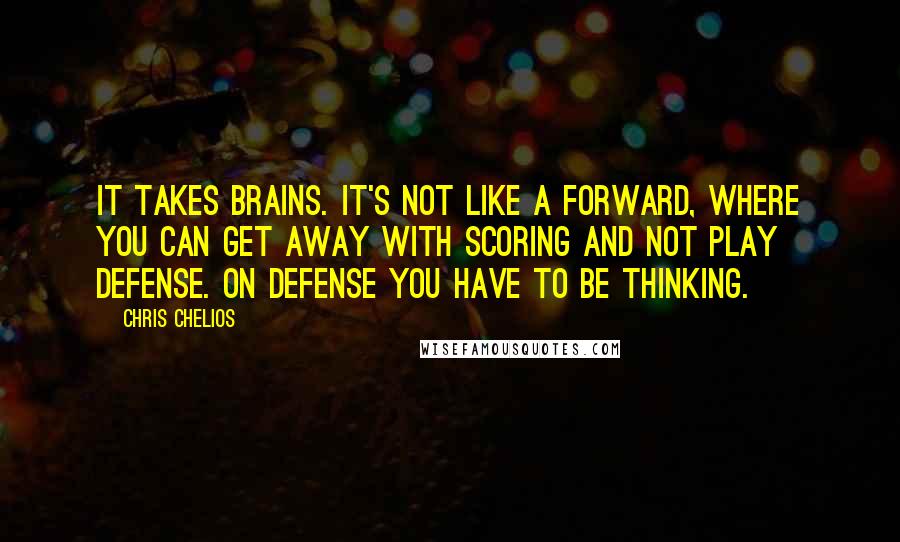 Chris Chelios quotes: It takes brains. It's not like a forward, where you can get away with scoring and not play defense. On defense you have to be thinking.