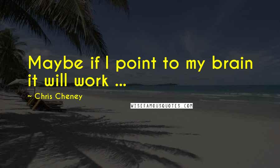 Chris Cheney quotes: Maybe if I point to my brain it will work ...