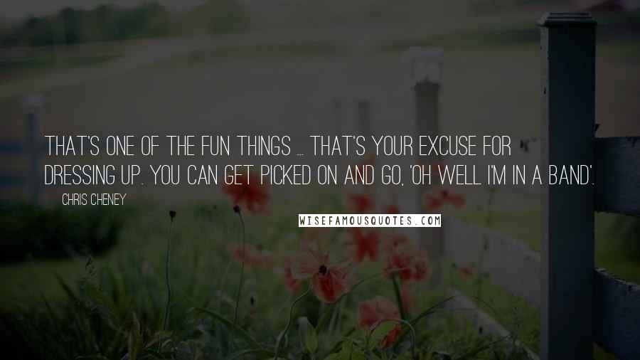 Chris Cheney quotes: That's one of the fun things ... That's your excuse for dressing up. You can get picked on and go, 'Oh well I'm in a band'.