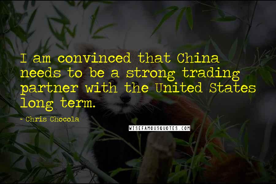 Chris Chocola quotes: I am convinced that China needs to be a strong trading partner with the United States long term.