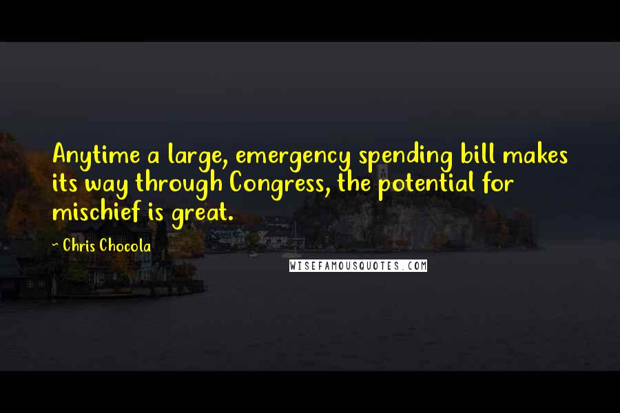 Chris Chocola quotes: Anytime a large, emergency spending bill makes its way through Congress, the potential for mischief is great.