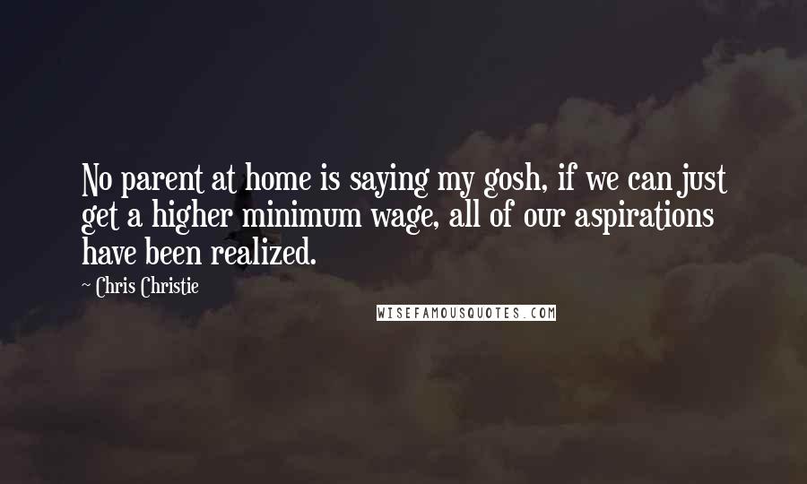 Chris Christie quotes: No parent at home is saying my gosh, if we can just get a higher minimum wage, all of our aspirations have been realized.