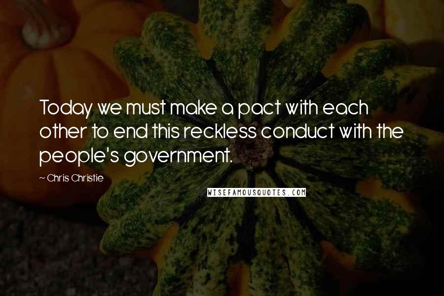 Chris Christie quotes: Today we must make a pact with each other to end this reckless conduct with the people's government.