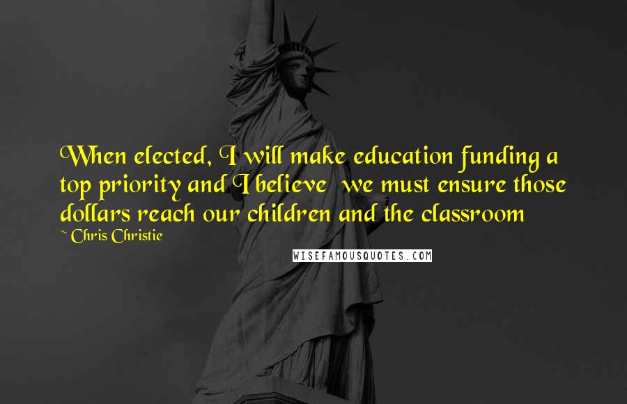 Chris Christie quotes: When elected, I will make education funding a top priority and I believe we must ensure those dollars reach our children and the classroom