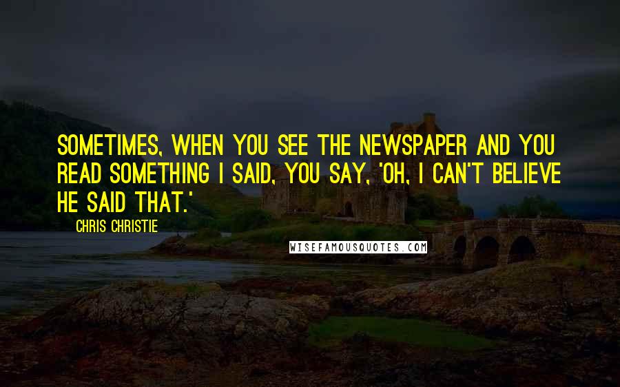 Chris Christie quotes: Sometimes, when you see the newspaper and you read something I said, you say, 'Oh, I can't believe he said that.'