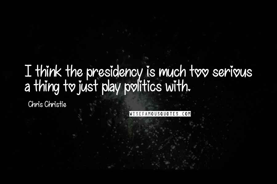 Chris Christie quotes: I think the presidency is much too serious a thing to just play politics with.
