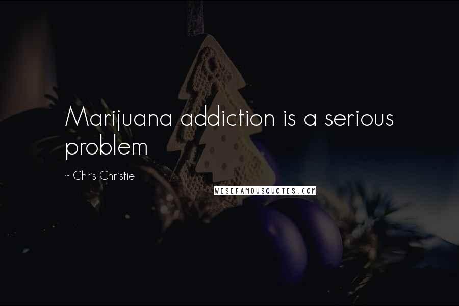 Chris Christie quotes: Marijuana addiction is a serious problem