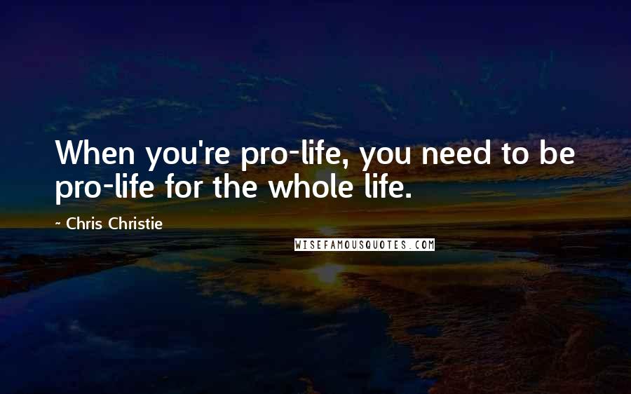 Chris Christie quotes: When you're pro-life, you need to be pro-life for the whole life.
