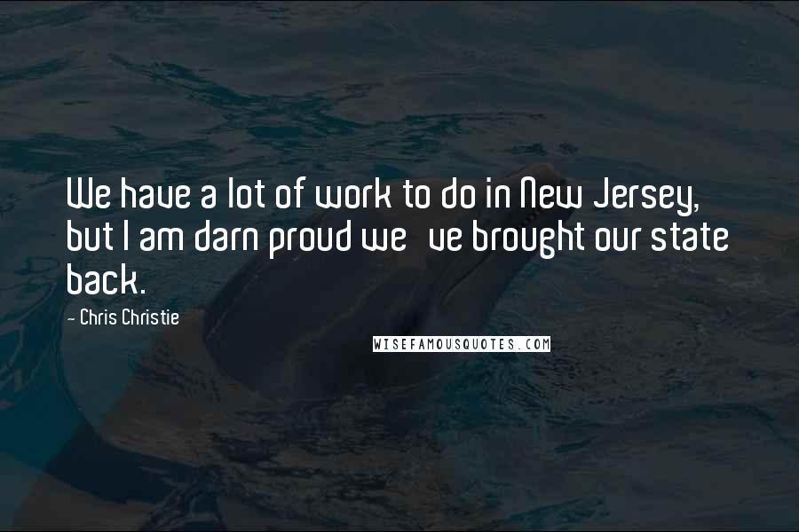 Chris Christie quotes: We have a lot of work to do in New Jersey, but I am darn proud we've brought our state back.