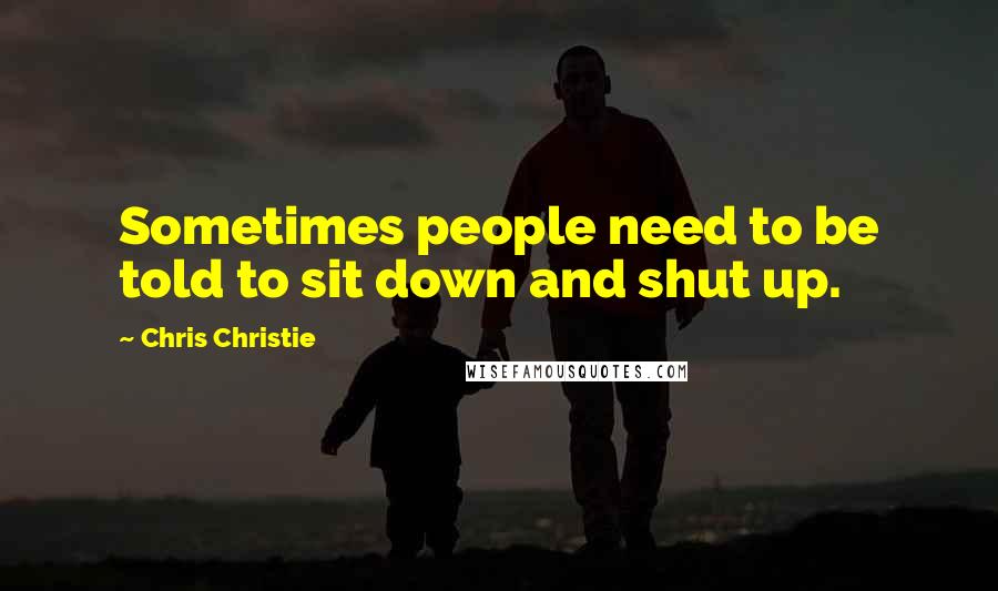 Chris Christie quotes: Sometimes people need to be told to sit down and shut up.