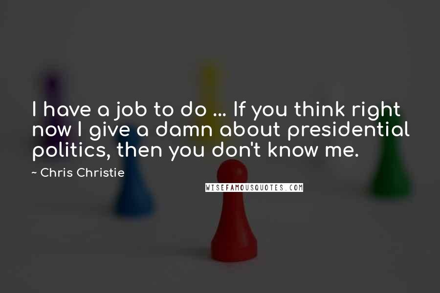 Chris Christie quotes: I have a job to do ... If you think right now I give a damn about presidential politics, then you don't know me.