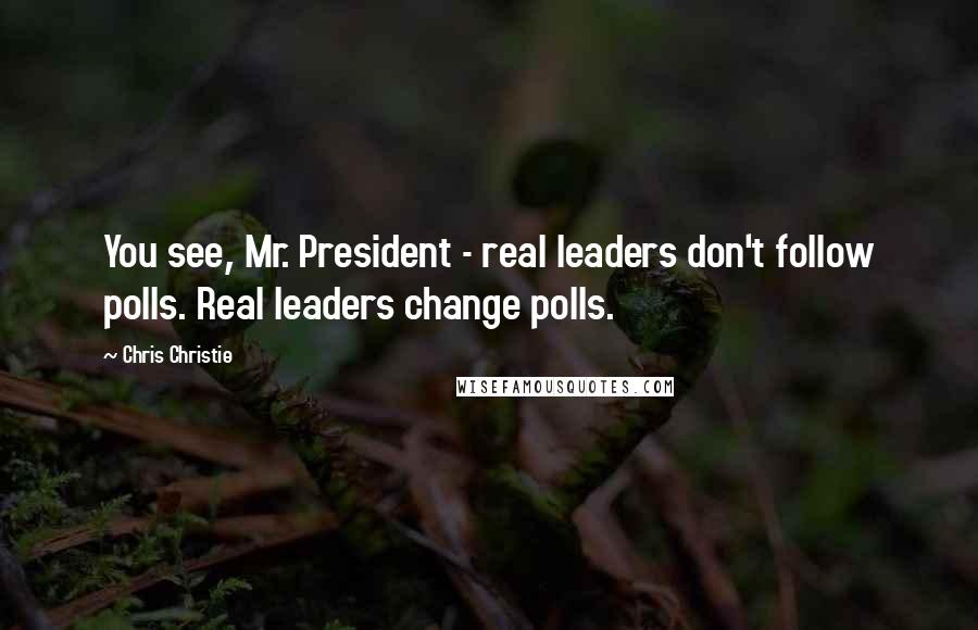 Chris Christie quotes: You see, Mr. President - real leaders don't follow polls. Real leaders change polls.