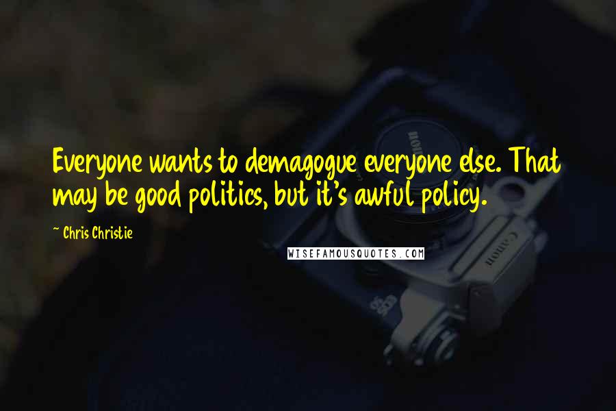 Chris Christie quotes: Everyone wants to demagogue everyone else. That may be good politics, but it's awful policy.