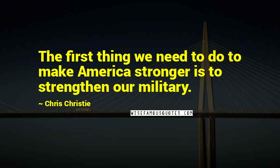 Chris Christie quotes: The first thing we need to do to make America stronger is to strengthen our military.