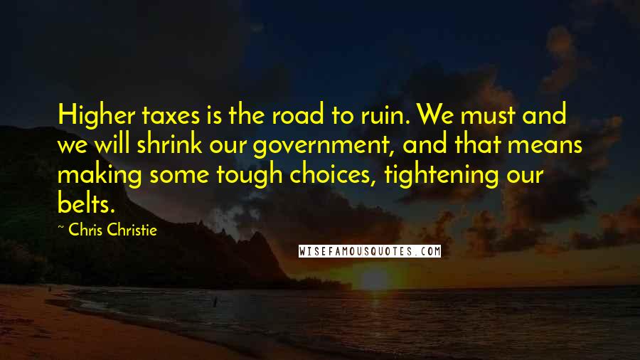 Chris Christie quotes: Higher taxes is the road to ruin. We must and we will shrink our government, and that means making some tough choices, tightening our belts.