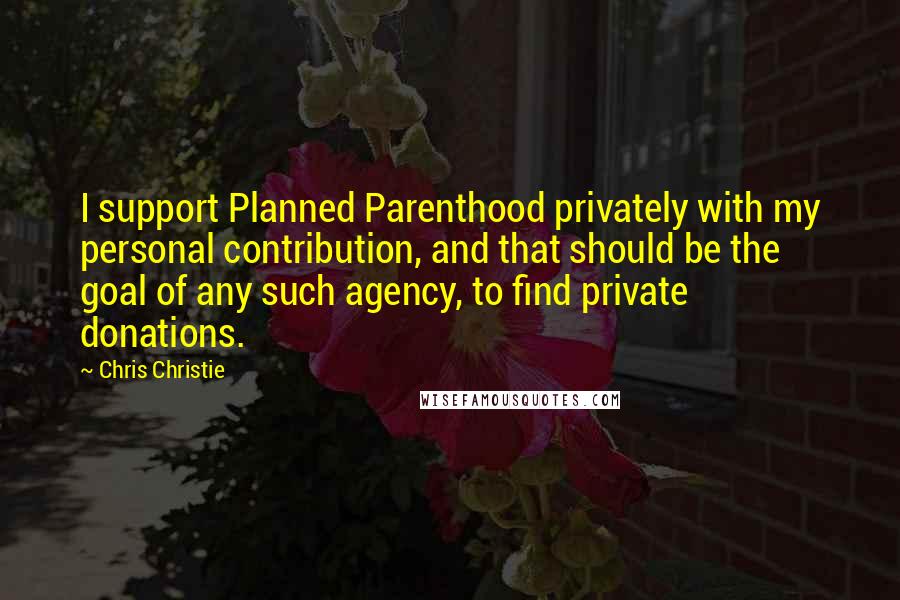 Chris Christie quotes: I support Planned Parenthood privately with my personal contribution, and that should be the goal of any such agency, to find private donations.