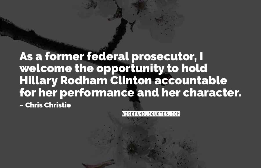Chris Christie quotes: As a former federal prosecutor, I welcome the opportunity to hold Hillary Rodham Clinton accountable for her performance and her character.