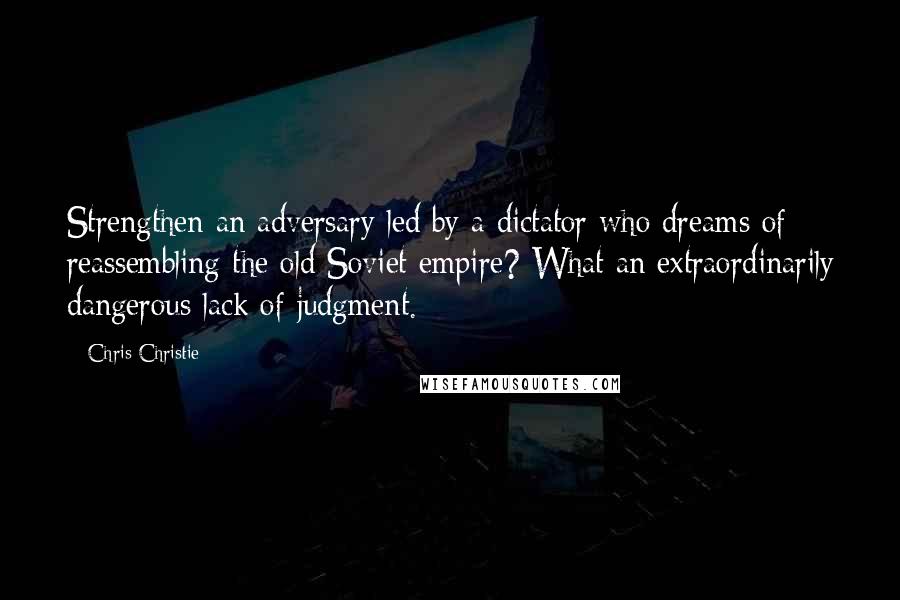 Chris Christie quotes: Strengthen an adversary led by a dictator who dreams of reassembling the old Soviet empire? What an extraordinarily dangerous lack of judgment.