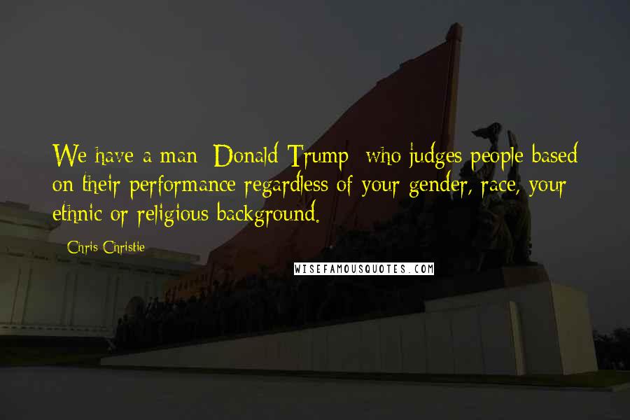 Chris Christie quotes: We have a man [Donald Trump] who judges people based on their performance regardless of your gender, race, your ethnic or religious background.