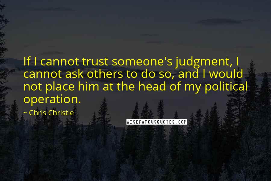 Chris Christie quotes: If I cannot trust someone's judgment, I cannot ask others to do so, and I would not place him at the head of my political operation.
