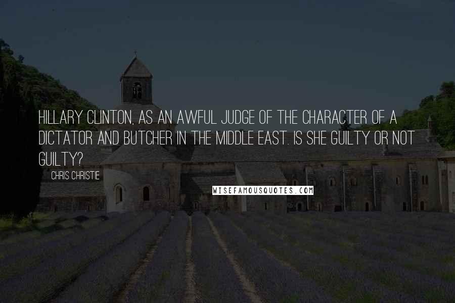 Chris Christie quotes: Hillary Clinton, as an awful judge of the character of a dictator and butcher in the Middle East. Is she guilty or not guilty?