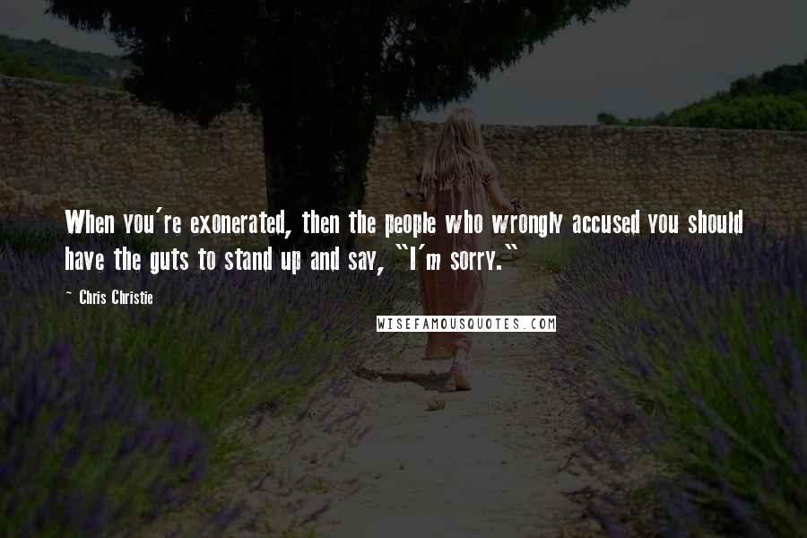 Chris Christie quotes: When you're exonerated, then the people who wrongly accused you should have the guts to stand up and say, "I'm sorry."