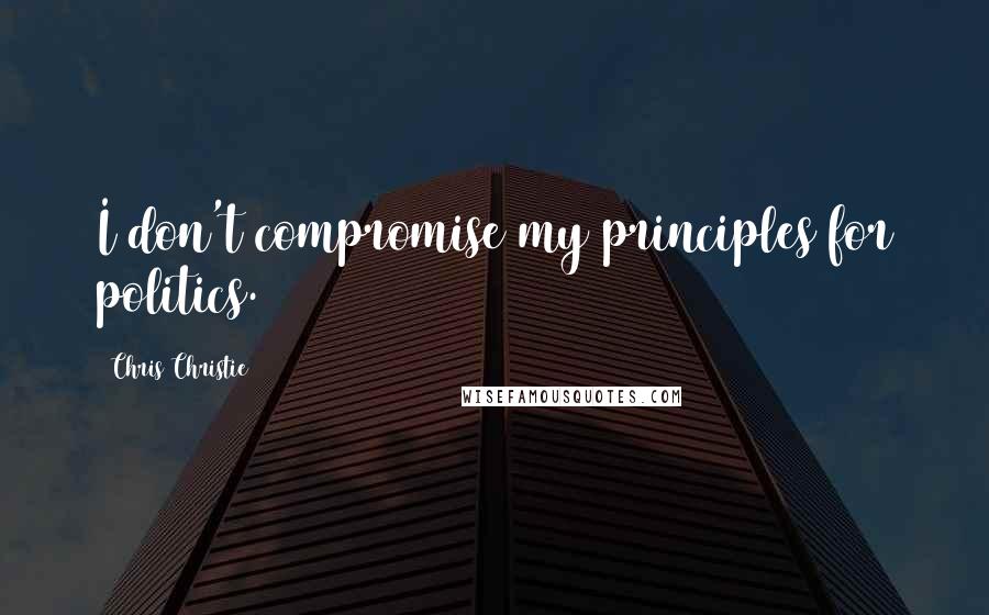 Chris Christie quotes: I don't compromise my principles for politics.