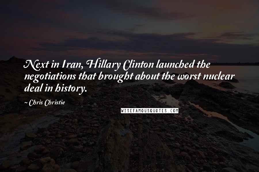 Chris Christie quotes: Next in Iran, Hillary Clinton launched the negotiations that brought about the worst nuclear deal in history.